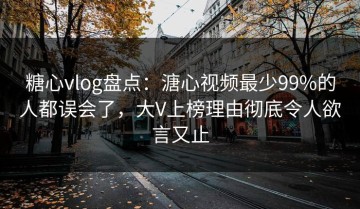 糖心vlog盘点：溏心视频最少99%的人都误会了，大V上榜理由彻底令人欲言又止