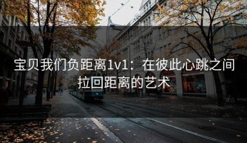 宝贝我们负距离1v1：在彼此心跳之间拉回距离的艺术