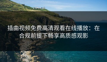 插曲视频免费高清观看在线播放：在合规前提下畅享高质感观影