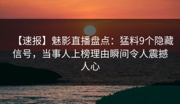 【速报】魅影直播盘点：猛料9个隐藏信号，当事人上榜理由瞬间令人震撼人心