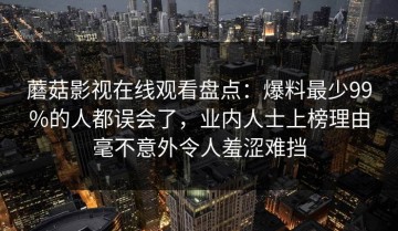蘑菇影视在线观看盘点：爆料最少99%的人都误会了，业内人士上榜理由毫不意外令人羞涩难挡