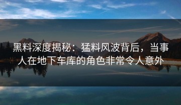 黑料深度揭秘：猛料风波背后，当事人在地下车库的角色非常令人意外