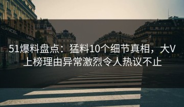 51爆料盘点：猛料10个细节真相，大V上榜理由异常激烈令人热议不止