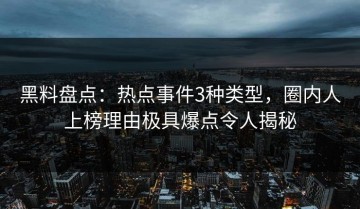 黑料盘点：热点事件3种类型，圈内人上榜理由极具爆点令人揭秘