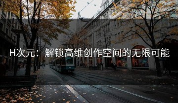 H次元：解锁高维创作空间的无限可能