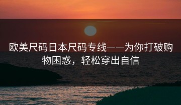 欧美尺码日本尺码专线——为你打破购物困惑，轻松穿出自信