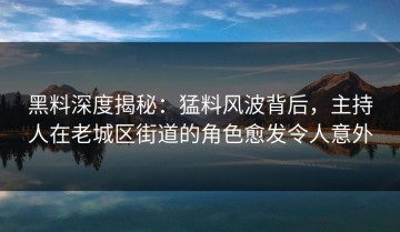 黑料深度揭秘：猛料风波背后，主持人在老城区街道的角色愈发令人意外