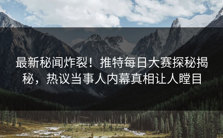 最新秘闻炸裂！推特每日大赛探秘揭秘，热议当事人内幕真相让人瞠目