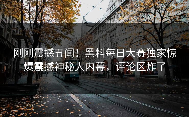刚刚震撼丑闻！黑料每日大赛独家惊爆震撼神秘人内幕，评论区炸了