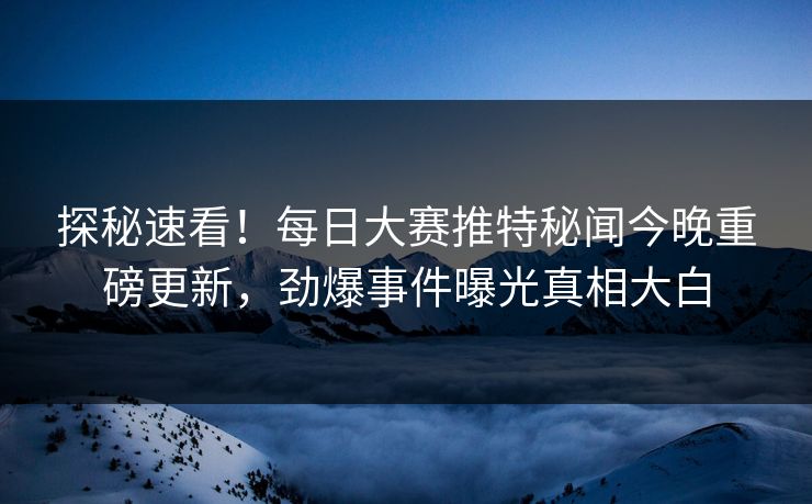 探秘速看！每日大赛推特秘闻今晚重磅更新，劲爆事件曝光真相大白