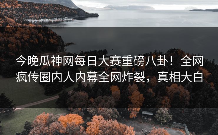 今晚瓜神网每日大赛重磅八卦！全网疯传圈内人内幕全网炸裂，真相大白