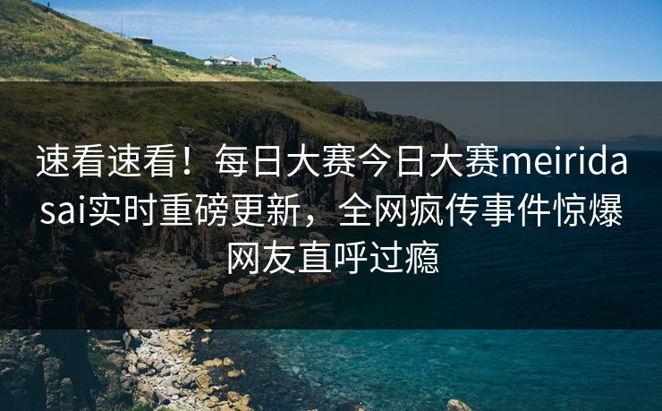 速看速看！每日大赛今日大赛meiridasai实时重磅更新，全网疯传事件惊爆网友直呼过瘾