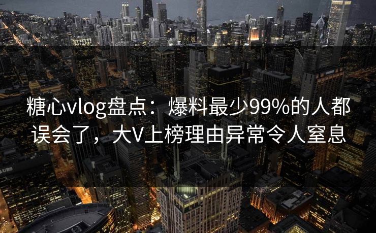 糖心vlog盘点：爆料最少99%的人都误会了，大V上榜理由异常令人窒息