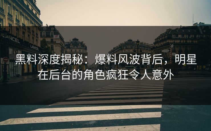黑料深度揭秘：爆料风波背后，明星在后台的角色疯狂令人意外