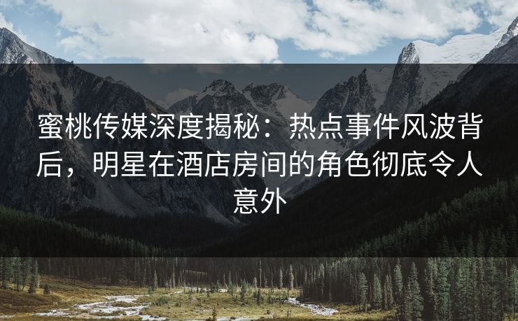 蜜桃传媒深度揭秘:热点事件风波背后,明星在酒店房间的角色彻底令人意外 蜜桃传媒深度揭秘:热点事件风波背后,明星在酒店房间的角色彻底令人意外