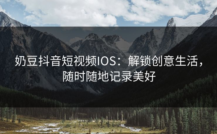 奶豆抖音短视频IOS：解锁创意生活，随时随地记录美好