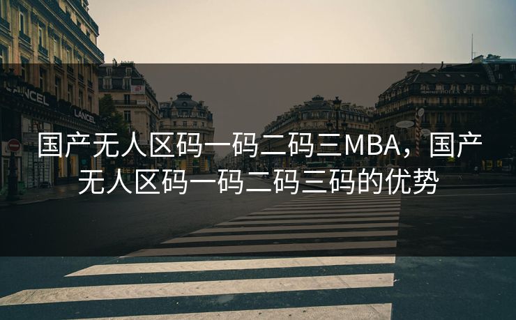 国产无人区码一码二码三MBA，国产无人区码一码二码三码的优势