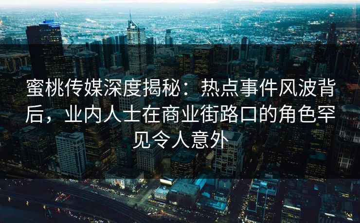 蜜桃传媒深度揭秘：热点事件风波背后，业内人士在商业街路口的角色罕见令人意外