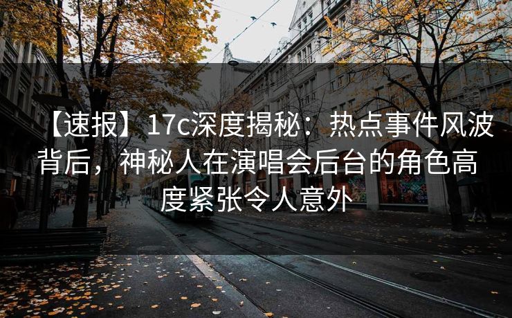 【速报】17c深度揭秘：热点事件风波背后，神秘人在演唱会后台的角色高度紧张令人意外