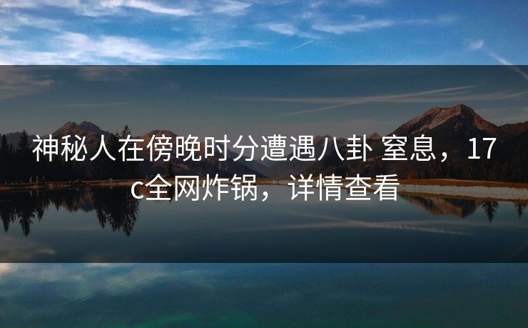 神秘人在傍晚时分遭遇八卦 窒息，17c全网炸锅，详情查看
