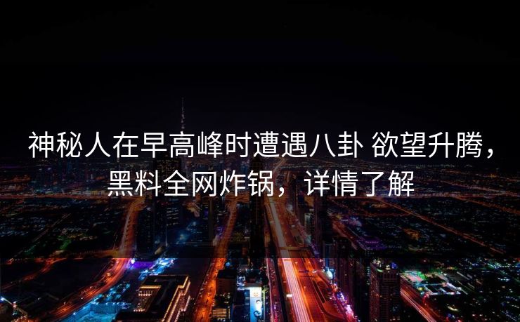 神秘人在早高峰时遭遇八卦 欲望升腾，黑料全网炸锅，详情了解