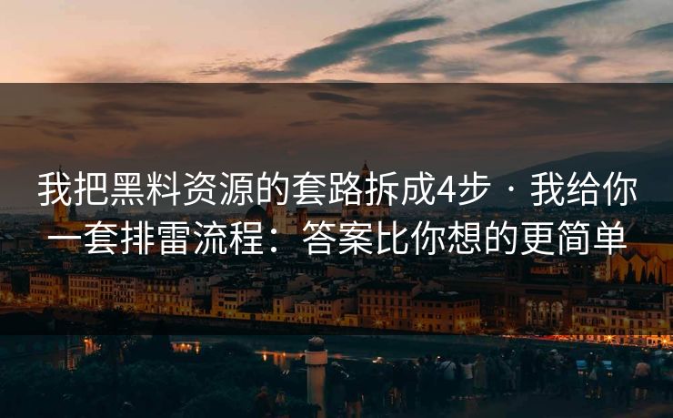 我把黑料资源的套路拆成4步 · 我给你一套排雷流程：答案比你想的更简单