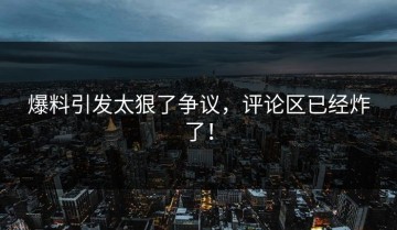 爆料引发太狠了争议，评论区已经炸了！