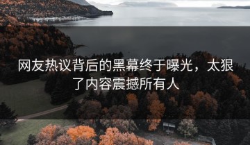网友热议背后的黑幕终于曝光，太狠了内容震撼所有人