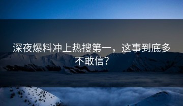 深夜爆料冲上热搜第一，这事到底多不敢信？
