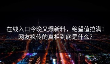 在线入口今晚又爆新料，绝望值拉满！网友疯传的真相到底是什么？