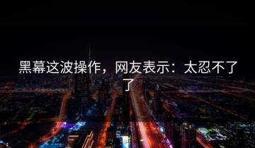 黑幕这波操作，网友表示：太忍不了了