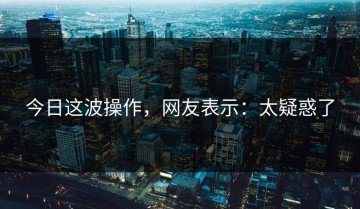 今日这波操作，网友表示：太疑惑了