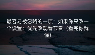 最容易被忽略的一项：如果你只改一个设置：优先改观看节奏（看完你就懂）