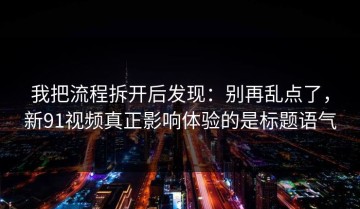 我把流程拆开后发现：别再乱点了，新91视频真正影响体验的是标题语气