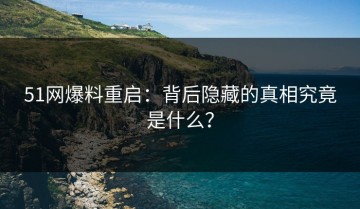 51网爆料重启：背后隐藏的真相究竟是什么？