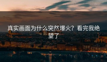 真实画面为什么突然爆火？看完我绝望了