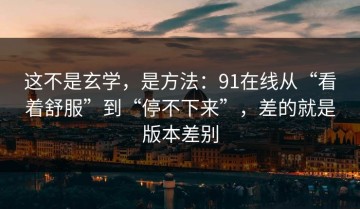 这不是玄学，是方法：91在线从“看着舒服”到“停不下来”，差的就是版本差别