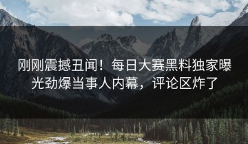 刚刚震撼丑闻！每日大赛黑料独家曝光劲爆当事人内幕，评论区炸了