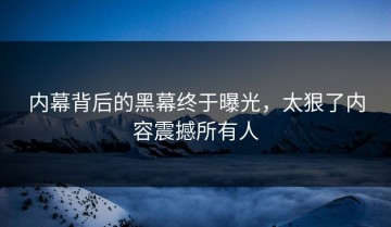 内幕背后的黑幕终于曝光，太狠了内容震撼所有人