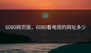 6080网页版，6080看电视的网址多少