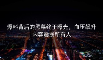 爆料背后的黑幕终于曝光，血压飙升内容震撼所有人