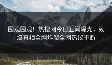 围观围观！热搜网今日丑闻曝光，劲爆真相全网炸裂全网热议不断