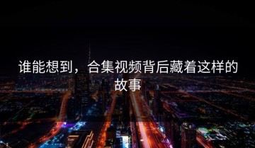 谁能想到，合集视频背后藏着这样的故事