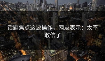 话题焦点这波操作，网友表示：太不敢信了