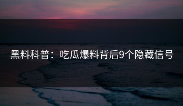黑料科普：吃瓜爆料背后9个隐藏信号