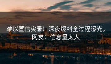 难以置信实录！深夜爆料全过程曝光，网友：信息量太大