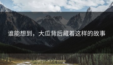 谁能想到，大瓜背后藏着这样的故事