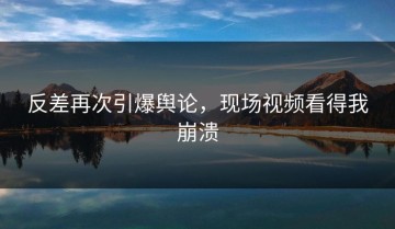 反差再次引爆舆论，现场视频看得我崩溃