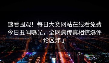 速看围观！每日大赛网站在线看免费今日丑闻曝光，全网疯传真相惊爆评论区炸了