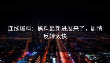 连线爆料：黑料最新进展来了，剧情反转太快